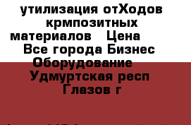 утилизация отХодов крмпозитных материалов › Цена ­ 100 - Все города Бизнес » Оборудование   . Удмуртская респ.,Глазов г.